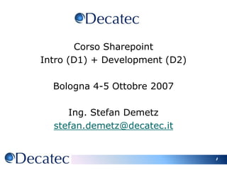 1 Corso Sharepoint  Intro (D1) + Development (D2) Bologna 4-5 Ottobre 2007 Ing. Stefan Demetz stefan.demetz@decatec.it 