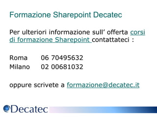 Formazione Sharepoint DecatecPer ulteriori informazione sull’ offerta corsi di formazione Sharepoint contattateci :Roma 	06 70495632 Milano	02 00681032 oppure scrivete a formazione@decatec.it