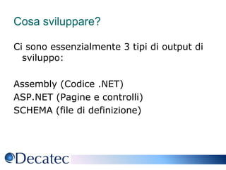 Cosa sviluppare?Ci sono essenzialmente 3 tipi di output di sviluppo:Assembly (Codice .NET)ASP.NET (Pagine e controlli)SCHEMA (file di definizione)