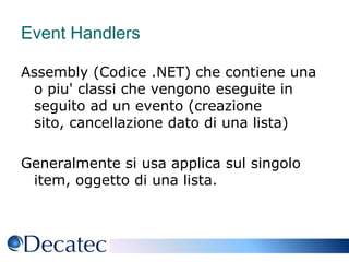 Event HandlersAssembly (Codice .NET) che contiene una o piu' classi che vengono eseguite in seguito ad un evento (creazione sito, cancellazione dato di una lista)Generalmente si usa applica sul singolo item, oggetto di una lista.