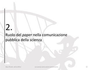 2.
Ruolo del paper nella comunicazione
pubblica della scienza




Nico Pitrelli, 14/12/2012   La scienza come azione comunicativa   12
 