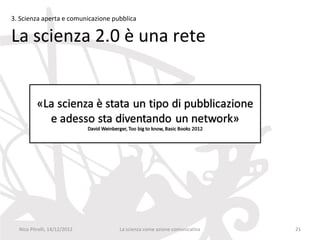 3. Scienza aperta e comunicazione pubblica

La scienza 2.0 è una rete




  Nico Pitrelli, 14/12/2012         La scienza come azione comunicativa   21
 