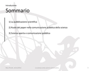 Introduzione

Sommario
    1) La pubblicazione scientifica

    2) Ruolo del paper nella comunicazione pubblica della scienza

    3) Scienza aperta e comunicazione pubblica




Nico Pitrelli, 14/12/2012       La scienza come azione comunicativa   4
 