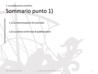 1. La pubblicazione scientifica

Sommario punto 1)
    1.1) La comunicazione fra scienziati


    1.2) La scienza come tipo di pubblicazione




Nico Pitrelli, 14/12/2012         La scienza come azione comunicativa   6
 