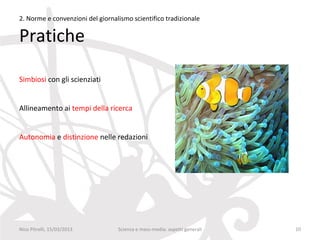 2. Norme e convenzioni del giornalismo scientifico tradizionale

Pratiche

Simbiosi con gli scienziati


Allineamento ai tempi della ricerca


Autonomia e distinzione nelle redazioni




Nico Pitrelli, 15/03/2013         Scienza e mass-media: aspetti generali   10
 