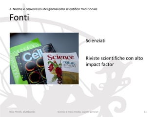 2. Norme e convenzioni del giornalismo scientifico tradizionale

Fonti

                                                            Scienziati


                                                            Riviste scientifiche con alto
                                                            impact factor




Nico Pitrelli, 15/03/2013         Scienza e mass-media: aspetti generali                    11
 