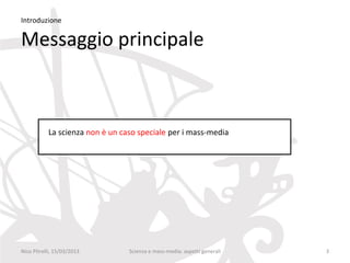 Introduzione

Messaggio principale



           La scienza non è un caso speciale per i mass-media




Nico Pitrelli, 15/03/2013        Scienza e mass-media: aspetti generali   3
 