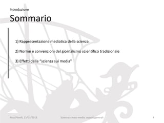Introduzione

Sommario

    1) Rappresentazione mediatica della scienza

    2) Norme e convenzioni del giornalismo scientifico tradizionale

    3) Effetti della “scienza sui media”




Nico Pitrelli, 15/03/2013       Scienza e mass-media: aspetti generali   4
 