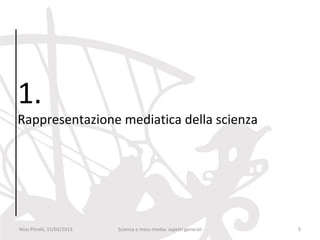 1.
Rappresentazione mediatica della scienza




Nico Pitrelli, 15/03/2013   Scienza e mass-media: aspetti generali   5
 