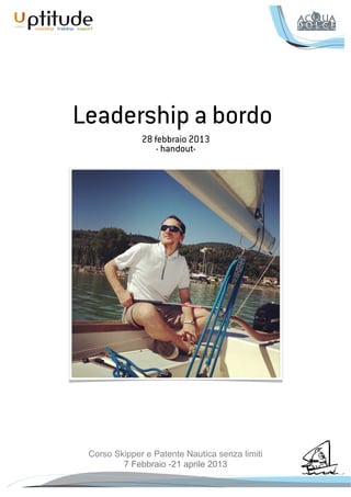 Leadership a bordo
                 28 febbraio 2013
                     - handout-




    Corso Skipper e Patente Nautica senza limiti
            7 Febbraio -21 aprile 2013
!
 
