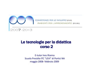 Le tecnologie per la didattica  corso 2 E-tutor Ines Rianna  Scuola Presidio ITC “LEVI” di Portici NA maggio 2008- febbraio 2009  