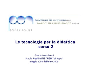 Le tecnologie per la didattica  corso 2 E-tutor Luisa Scotti  Scuola Presidio ITIS “RIGHI” di Napoli maggio 2008- febbraio 2009  