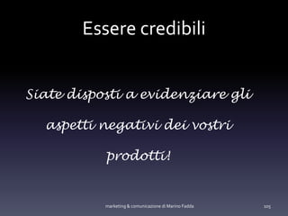 Essere credibili
Siate disposti a evidenziare gli
aspetti negativi dei vostri
prodotti!
marketing & comunicazione di Marino Fadda 105
 