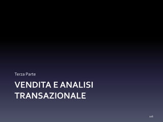 VENDITA E ANALISI
TRANSAZIONALE
Terza Parte
106
 