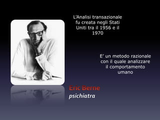L’Analisi transazionale
fu creata negli Stati
Uniti tra il 1956 e il
1970
psichiatra
E’ un metodo razionale
con il quale analizzare
il comportamento
umano
 