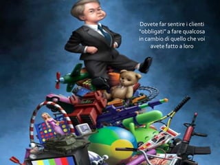 68
Dovete far sentire i clienti
“obbligati” a fare qualcosa
in cambio di quello che voi
avete fatto a loro
 