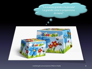 marketing & comunicazione di Marino Fadda 76
“La scatola grande o la piccola?
La grande costa in proporzione
di meno”
 