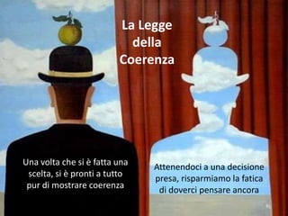 La Legge
della
Coerenza
Una volta che si è fatta una
scelta, si è pronti a tutto
pur di mostrare coerenza
85
Attenendoci a una decisione
presa, risparmiamo la fatica
di doverci pensare ancora
 