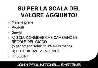 SU PER LA SCALA DEL
      VALORE AGGIUNTO!
• Materie prime
• Prodotti
• Servizi
• A) SOLUZIONI/IDEE CHE CAMBIANO LE
  REGOLE DEL GIOCO
  (o perlomeno soluzioni chiavi in mano)
• B) ESPERIENZE MEMORABILI
• C) SOGNI
                                           11
 