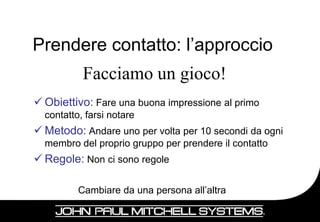 Prendere contatto: l’approccio
           Facciamo un gioco!
 Obiettivo: Fare una buona impressione al primo
  contatto, farsi notare
 Metodo: Andare uno per volta per 10 secondi da ogni
  membro del proprio gruppo per prendere il contatto
 Regole: Non ci sono regole

          Cambiare da una persona all’altra

                                                        12
 