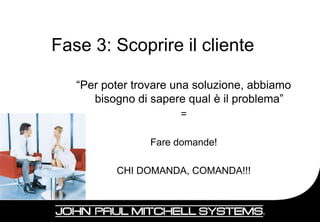 Fase 3: Scoprire il cliente

   “Per poter trovare una soluzione, abbiamo
      bisogno di sapere qual è il problema”
                      =

                 Fare domande!

          CHI DOMANDA, COMANDA!!!



                                               15
 