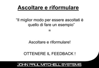 Ascoltare e riformulare

“Il miglior modo per essere ascoltati è
        quello di fare un esempio”
                     =

       Ascoltare e riformulare!

    OTTENERE IL FEEDBACK !


                                          20
 