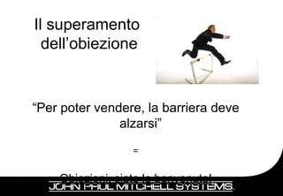 Il superamento
  dell’obiezione


“Per poter vendere, la barriera deve
               alzarsi”
                  =


    Obiezioni, siate le benvenute!
                                       27
 