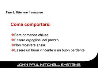 Fase 6: Ottenere il consenso



   Come comportarsi

   Fare domande chiuse
   Essere orgogliosi del prezzo
   Non mostrare ansia
   Essere un buon vincente o un buon perdente



                                                 46
 