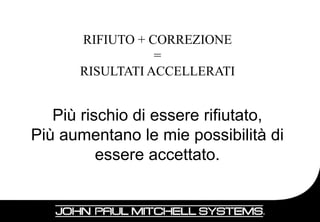 RIFIUTO + CORREZIONE
                 =
      RISULTATI ACCELLERATI


   Più rischio di essere rifiutato,
Più aumentano le mie possibilità di
          essere accettato.


                                      88
 