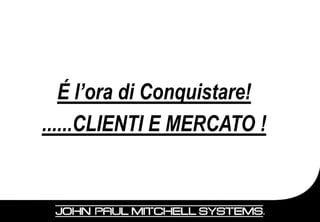 É l’ora di Conquistare!
......CLIENTI E MERCATO !
 