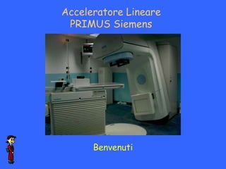 Acceleratore Lineare
 PRIMUS Siemens




      Benvenuti
 