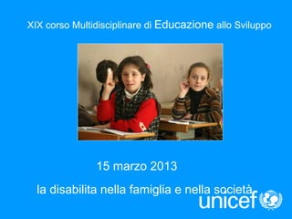 15 marzo 2013
la disabilita nella famiglia e nella società
XIX corso Multidisciplinare di Educazione allo Sviluppo
 