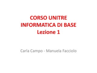 CORSO UNITRE
INFORMATICA DI BASE
     Lezione 1


Carla Campo - Manuela Facciolo
 