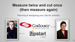 Measure twice and cut once
   (then measure again)
  Planning & designing your site for mobility




               Monday, 09.24.2012               1
 