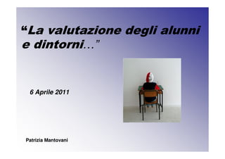 “La valutazione degli alunni
e dintorni…”


 6 Aprile 2011




Patrizia Mantovani
 