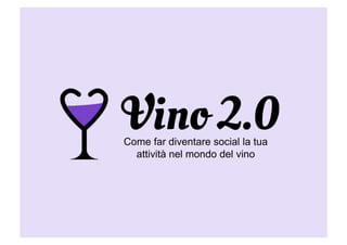 Vino 2.0Come far diventare social la tua
attività nel mondo del vino
 