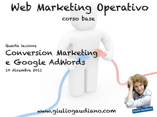 Web Marketing Operativo
                       corso base



Quarta lezione

Conversion Marketing
e Google AdWords
10 dicembre 2011




                 www.giuliogaudiano.com   Giulio G
                                                   aud   iano
 