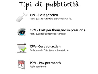 Tipi di pubblicità
   CPC - Cost per click
   Paghi quando l’utente fa click sull’annuncio.




   CPM - Cost per thousand...