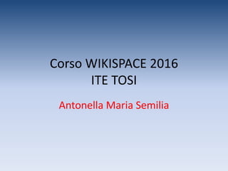 Corso WIKISPACE 2016
ITE TOSI
Antonella Maria Semilia
 