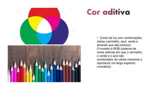 • Cores de luz com combinações
claras (vermelho, azul, verde e
amarelo que dão branco).
O modelo é RGB (sistema de
cores aditivas em que o vermelho,
o verde e o azul são
combinados de várias maneiras a
reproduzir um largo espectro
cromático)
 