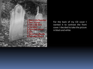 For the back of my CD cover I wanted it to contrast the front cover. I decided to take the picture in black and white