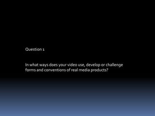 Question 1In what ways does your video use, develop or challenge forms and conventions of real media products?   