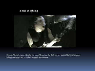 6.Use of lightingHere, in Atreyu’s music video for the song “Becoming the Bull”  we see a use of lighting to bring light dark atmosphere to make it a moody atmosphere.   