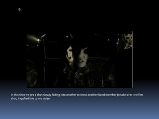 9.In this shot we see a shot slowly fading into another to show another band member to take over  the first shot, I applied this to my video