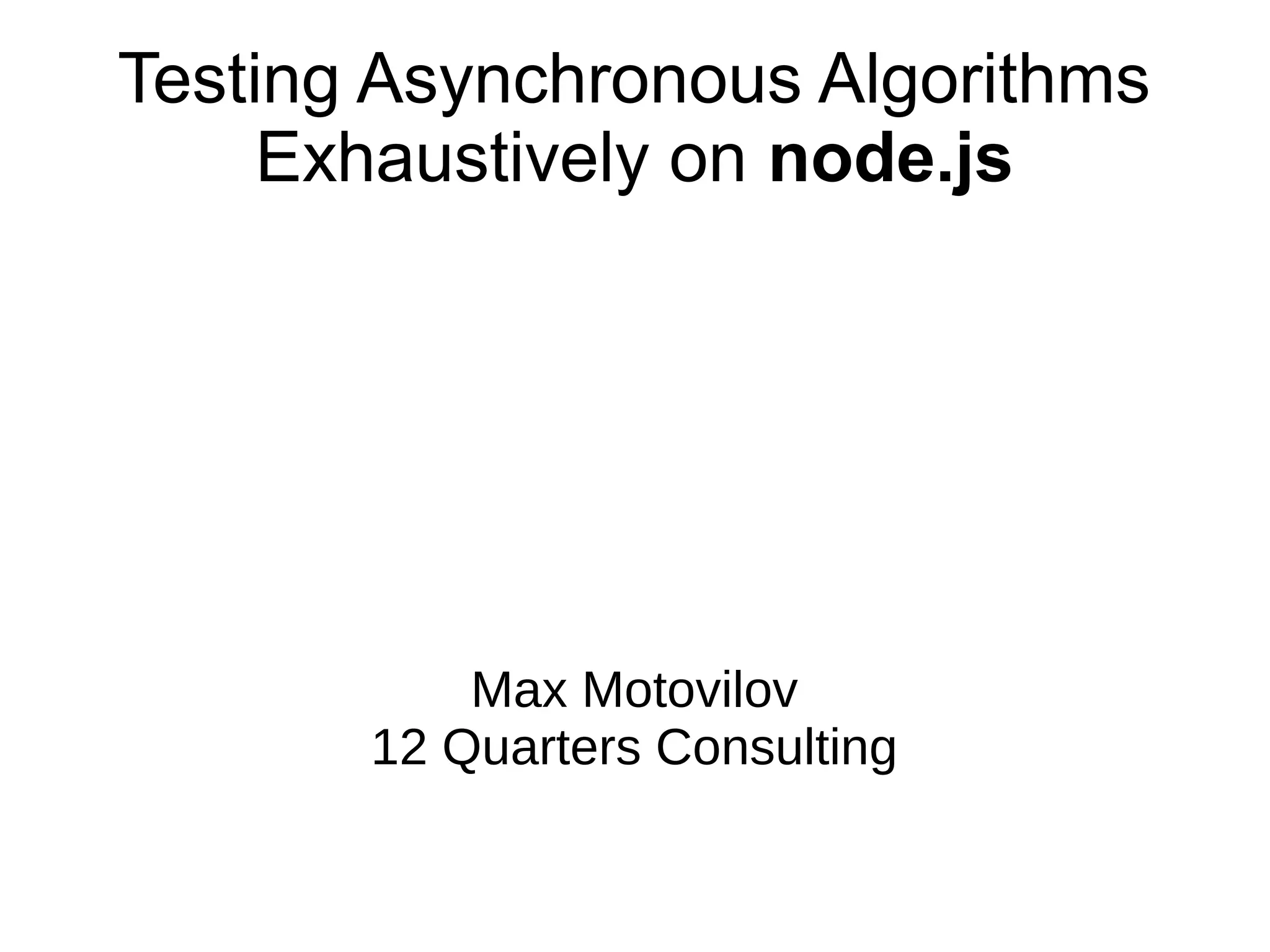 Max Motovilov
12 Quarters Consulting
Testing Asynchronous Algorithms
Exhaustively on node.js
 