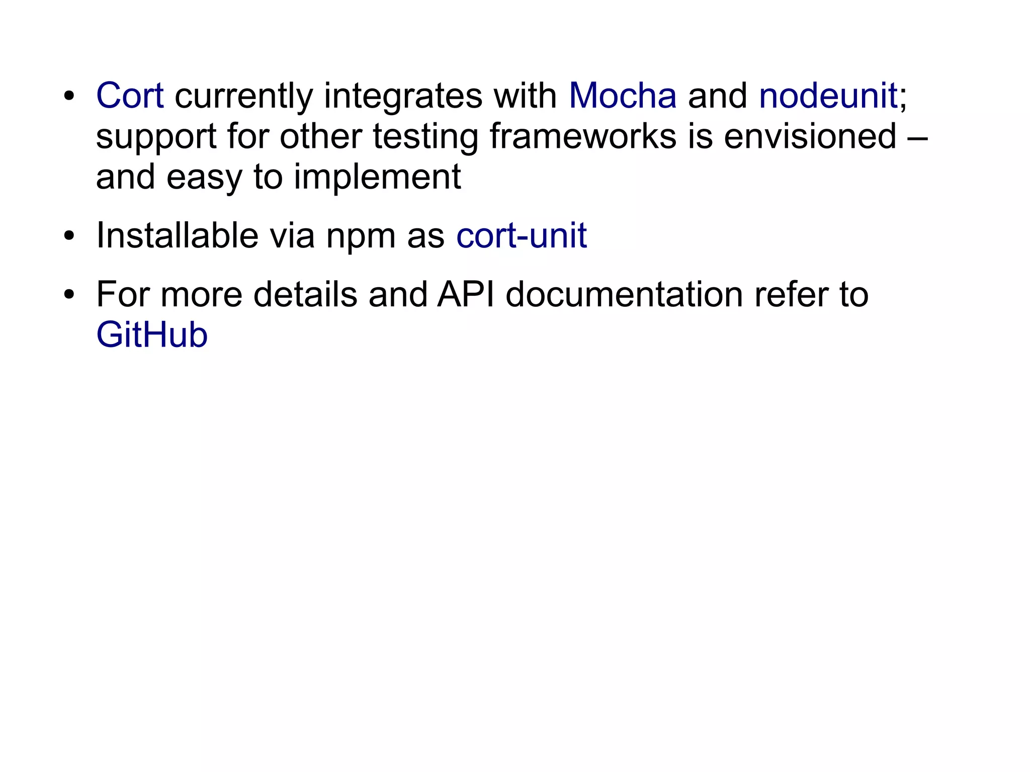 ● Cort currently integrates with Mocha and nodeunit;
support for other testing frameworks is envisioned –
and easy to implement
● Installable via npm as cort-unit
● For more details and API documentation refer to
GitHub
 