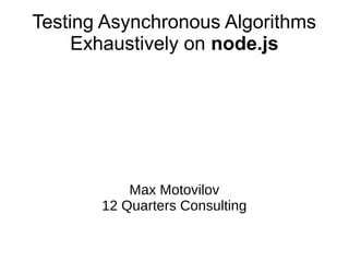 Max Motovilov
12 Quarters Consulting
Testing Asynchronous Algorithms
Exhaustively on node.js
 