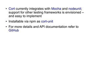 ● Cort currently integrates with Mocha and nodeunit;
support for other testing frameworks is envisioned –
and easy to implement
● Installable via npm as cort-unit
● For more details and API documentation refer to
GitHub
 