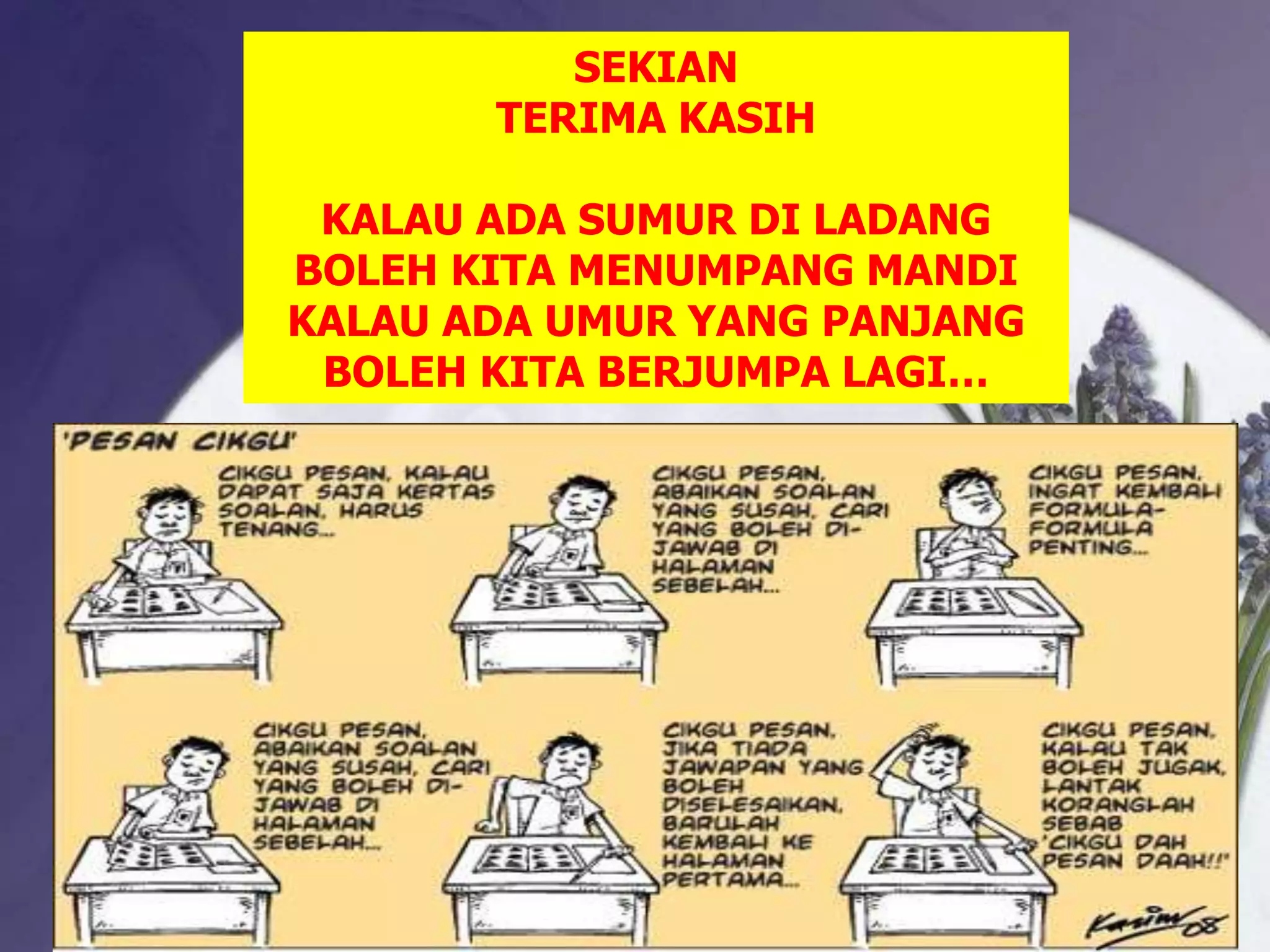 SEKIAN
       TERIMA KASIH

 KALAU ADA SUMUR DI LADANG
BOLEH KITA MENUMPANG MANDI
KALAU ADA UMUR YANG PANJANG
 BOLEH KITA BERJUMPA LAGI…
 