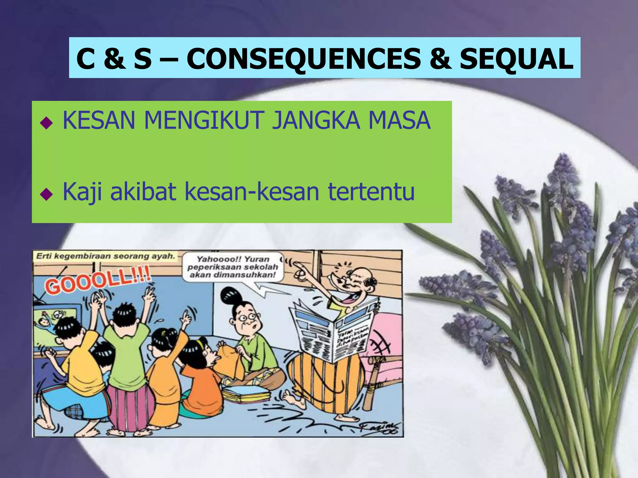 C & S – CONSEQUENCES & SEQUAL

   KESAN MENGIKUT JANGKA MASA

   Kaji akibat kesan-kesan tertentu
 